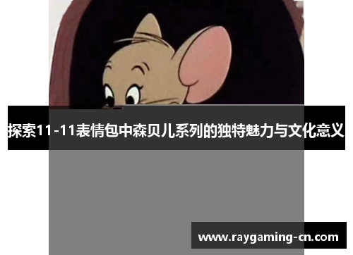 探索11-11表情包中森贝儿系列的独特魅力与文化意义