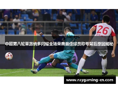 中超第八轮莱昂纳多闪耀全场荣膺最佳球员称号背后原因揭秘