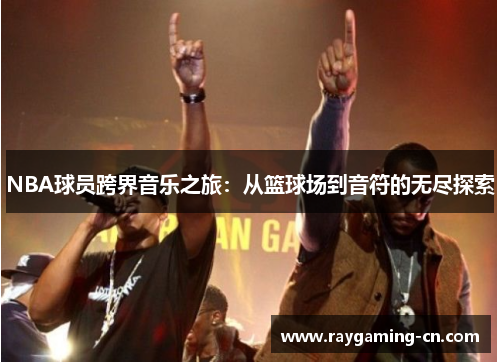 NBA球员跨界音乐之旅：从篮球场到音符的无尽探索