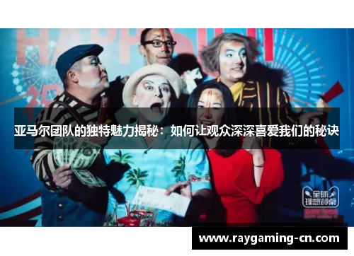 亚马尔团队的独特魅力揭秘：如何让观众深深喜爱我们的秘诀