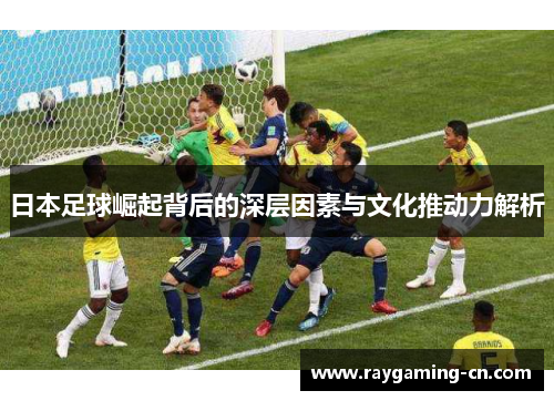 日本足球崛起背后的深层因素与文化推动力解析