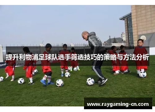 提升利物浦足球队选手筛选技巧的策略与方法分析