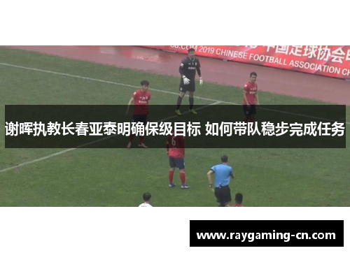 谢晖执教长春亚泰明确保级目标 如何带队稳步完成任务