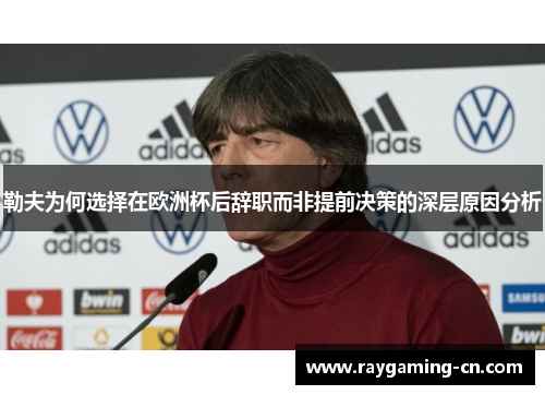 勒夫为何选择在欧洲杯后辞职而非提前决策的深层原因分析