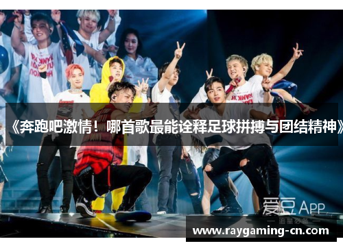《奔跑吧激情！哪首歌最能诠释足球拼搏与团结精神》