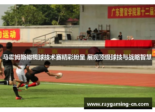 马霍姆斯橄榄球技术赛精彩纷呈 展现顶级球技与战略智慧