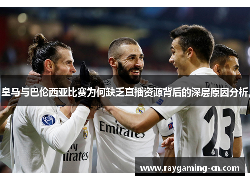皇马与巴伦西亚比赛为何缺乏直播资源背后的深层原因分析