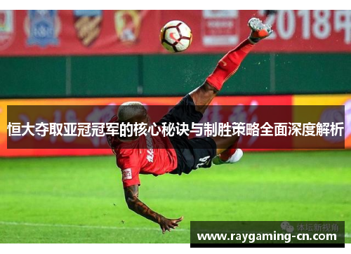恒大夺取亚冠冠军的核心秘诀与制胜策略全面深度解析