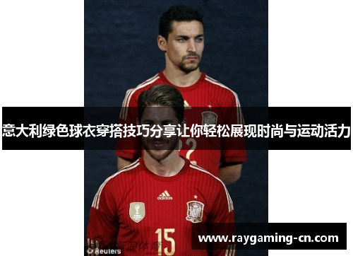 意大利绿色球衣穿搭技巧分享让你轻松展现时尚与运动活力